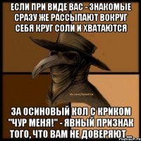 Если при виде Вас - знакомые сразу же рассыпают вокруг себя круг соли и хватаются за осиновый кол с криком "чур меня!" - явный признак того, что Вам не доверяют...