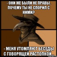 - Они же были не правы. Почему ты не спорил с ними? - Меня утомляют беседы с говорящей растопкой...