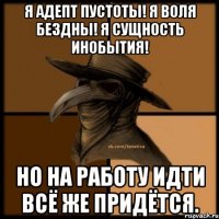 Я Адепт Пустоты! Я Воля Бездны! Я Сущность Инобытия! Но на работу идти всё же придётся.