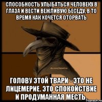 Способность улыбаться человеку в глаза и вести вежливую беседу, в то время как хочется оторвать голову этой твари - это не лицемерие. Это спокойствие и продуманная месть.