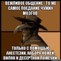 Вежливое общение - то же самое поедание чужих мозгов, только с помощью анестезии, набора ножей, вилок и десертной ложечки.