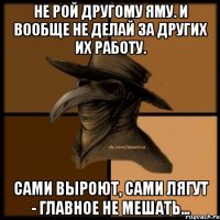 Не рой другому яму. И вообще не делай за других их работу. Сами выроют, сами лягут - главное не мешать...