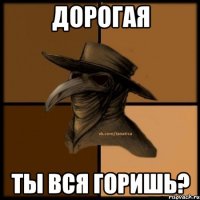 дорогая ты вся горишь?