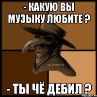 - Какую вы музыку любите ? - Ты чё дебил ?