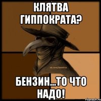 Клятва Гиппократа? Бензин...то что надо!