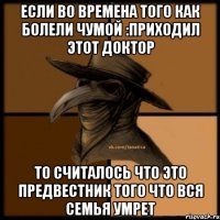 Если во времена того как болели чумой :приходил этот доктор То считалось что это предвестник того что вся семья умрет