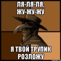 Ля-ля-ля, жу-жу-жу Я твой трупик розложу