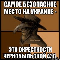 Самое безопасное место на Украине - это окрестности Чернобыльской АЭС.