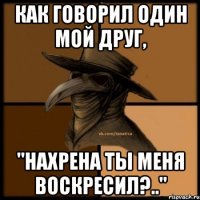 Как говорил один мой друг, "нахрена ты меня воскресил?.."