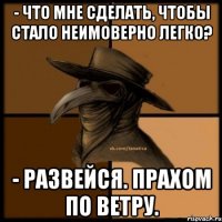 - Что мне сделать, чтобы стало неимоверно легко? - Развейся. Прахом по ветру.