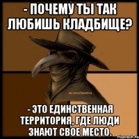 - Почему ты так любишь кладбище? - Это единственная территория, где люди знают свое место.