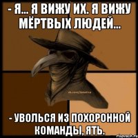 - Я... Я вижу их. Я вижу мёртвых людей... - Уволься из похоронной команды, ять.