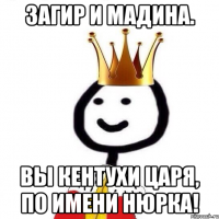 Загир и Мадина. Вы кентухи царя, по имени Нюрка!