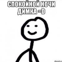 сПОКОЙНОЙ НОЧИ дИМКА =D 