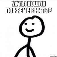 Ух ты пошли пожрем че нить ? 