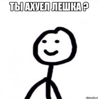 ты ахуел лешка ? 