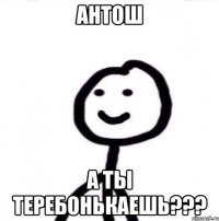 Антош а ты теребонькаешь???