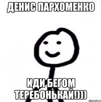 Денис Пархоменко Иди бегом теребонькай!)))