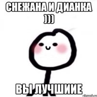 Снежана и Дианка ))) Вы лучшиие