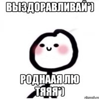 Выздоравливай*) Роднаая лю тяяя*)