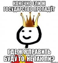 Конечно ели ж государство пропадёт Где ж я править буду то, не так ли?