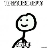 теребонька ты чо Ахуел?