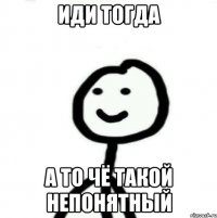 Иди тогда а то чё такой непонятный