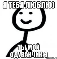 Я тебя люблю) Ты мой одуванчик:3