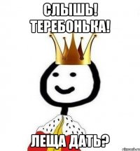 Слышь! Теребонька! Леща дать?