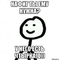 Нафиг ты ему нужна? у него есть чтырка)0))