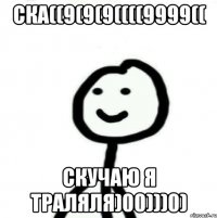 ска((9(9(9((((9999(( скучаю я траляля)00)))0)