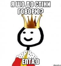 я шо до стіни говорю? епта:D