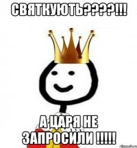 Святкують????!!! а царя не запросили !!!!!