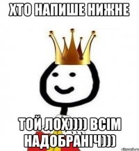 хто напише нижне той лох)))) всім надобраніч)))