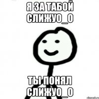 Я за табой слижуО_О Ты понял слижуО_О