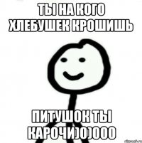 Ты на кого хлебушек крошишь Питушок ты карочи)0)000