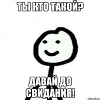 Ты кто такой? Давай до свидания!