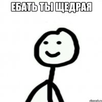 Ебать ты щедрая 