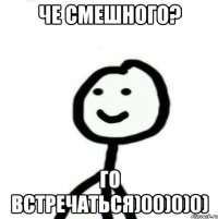 Че смешного? Го встречаться)00)0)0)