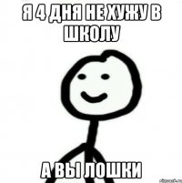 я 4 дня не хужу в школу а вы лошки