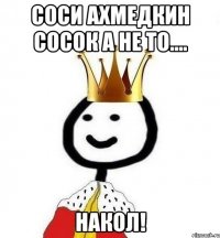 Соси ахмедкин сосок а не то.... Накол!