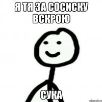 Я тя за сосиску вскрою Сука