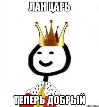 Лан царь теперь добрый