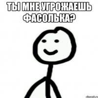 Ты мне угрожаешь фасолька? 