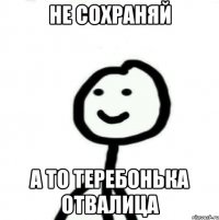 не сохраняй а то теребонька отвалица