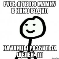 русь я твою мамку в кино водил на улицы разбитых щелей=)))