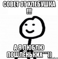 совет от хлебушка !!! а я люблю пошленьких***))