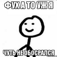 Фух а то уж я Чуть не обосрался