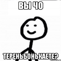 Вы чо Тереньбонькаете?