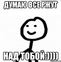 Думаю все ржут над тобой:))))